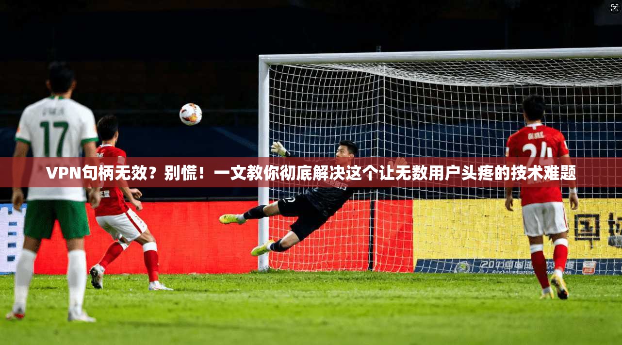 VPN句柄无效？别慌！一文教你彻底解决这个让无数用户头疼的技术难题