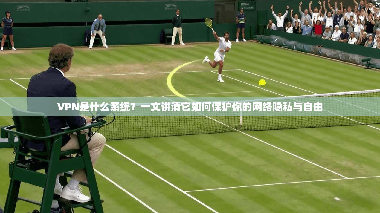 VPN是什么系统?一文讲清它如何保护你的网络隐私与自由