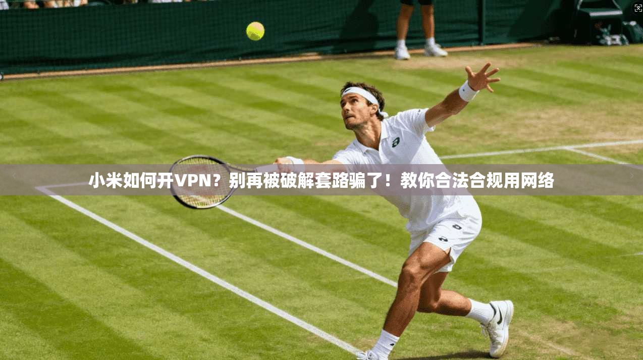 小米如何开VPN？别再被破解套路骗了！教你合法合规用网络