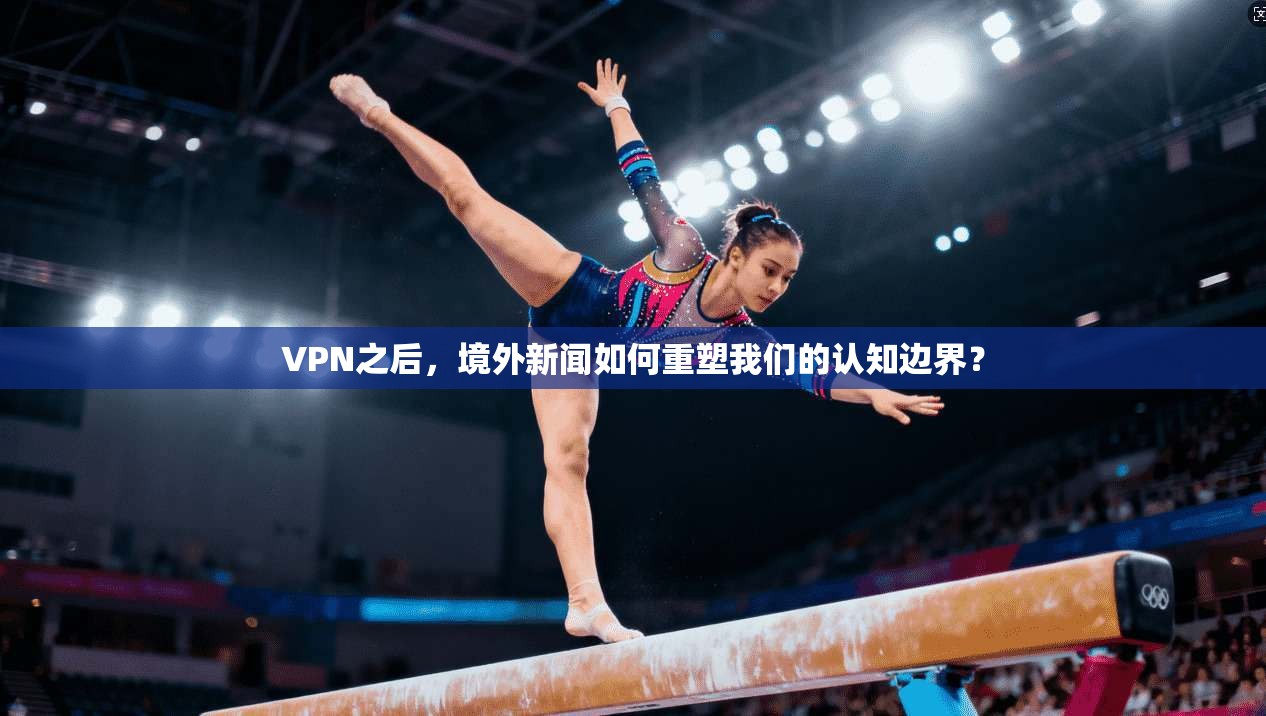 VPN之后，境外新闻如何重塑我们的认知边界？