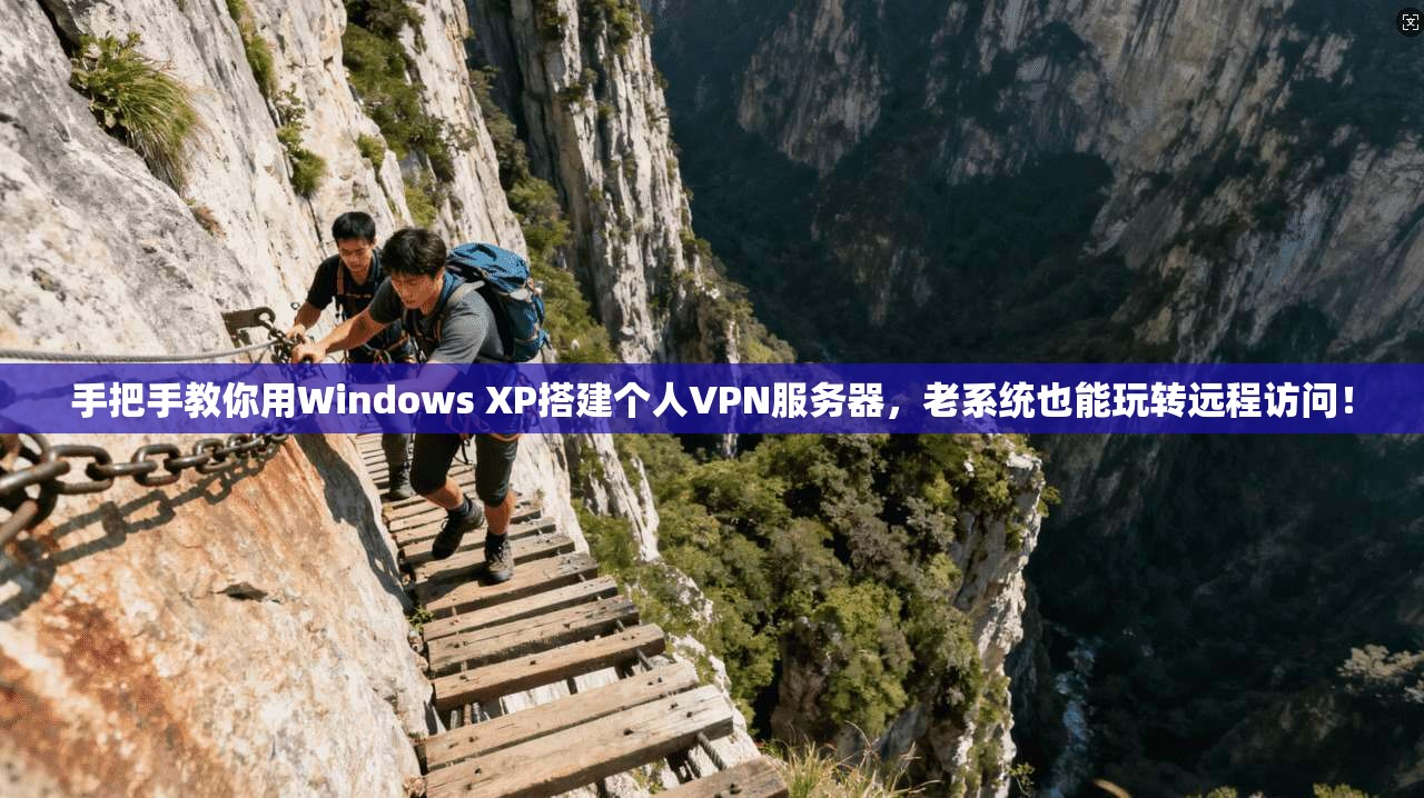 手把手教你用Windows XP搭建个人VPN服务器，老系统也能玩转远程访问！