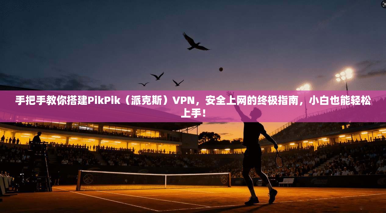 手把手教你搭建PikPik（派克斯）VPN，安全上网的终极指南，小白也能轻松上手！
