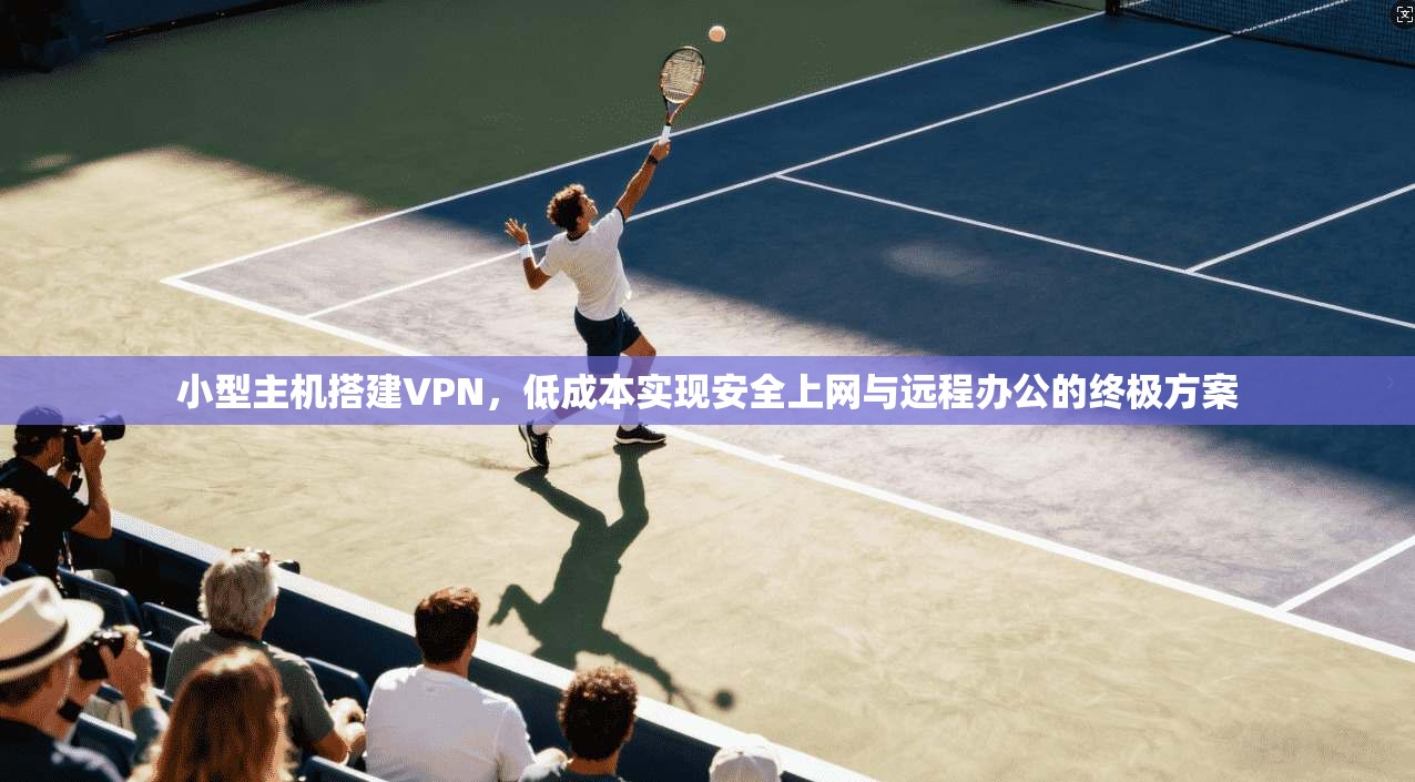 小型主机搭建VPN，低成本实现安全上网与远程办公的终极方案