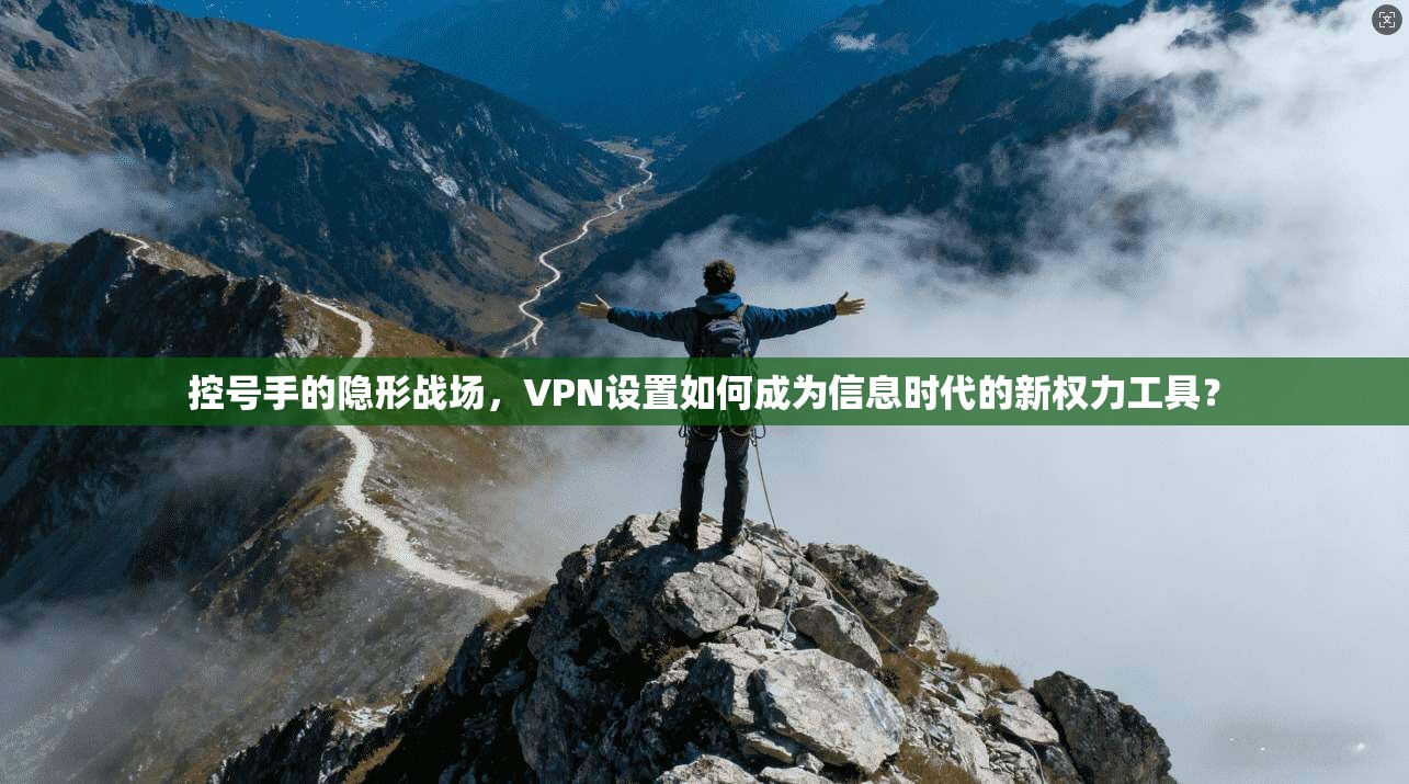控号手的隐形战场，VPN设置如何成为信息时代的新权力工具？