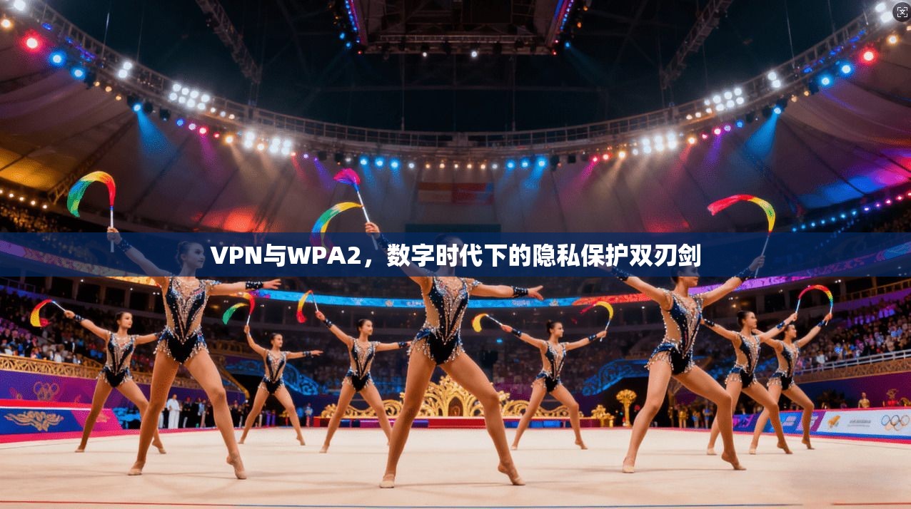 VPN与WPA2,数字时代下的隐私保护双刃剑 VPN与WPA2,数字时代下的隐私保护双刃剑