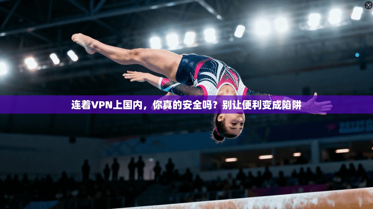 连着VPN上国内，你真的安全吗？别让便利变成陷阱