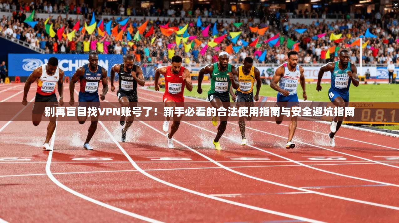 别再盲目找VPN账号了！新手必看的合法使用指南与安全避坑指南