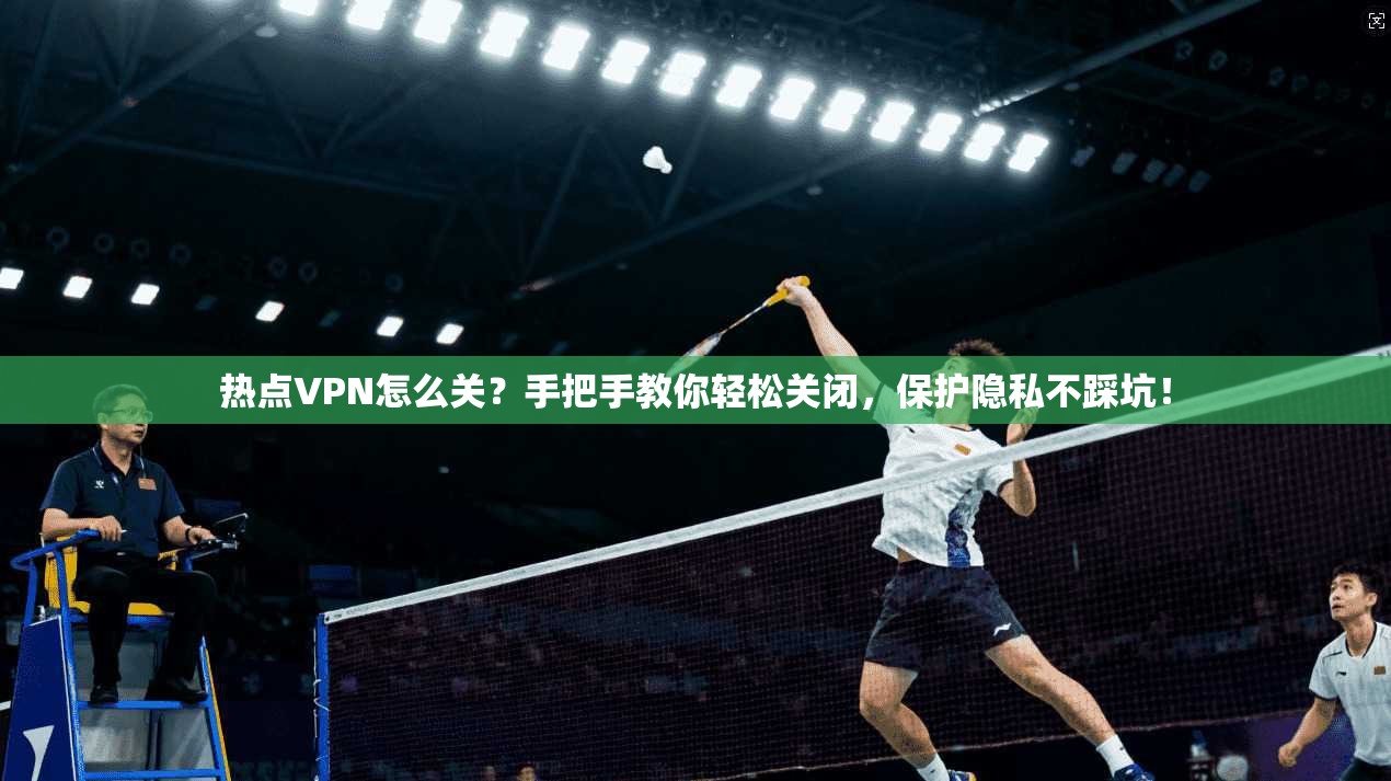 热点VPN怎么关？手把手教你轻松关闭，保护隐私不踩坑！