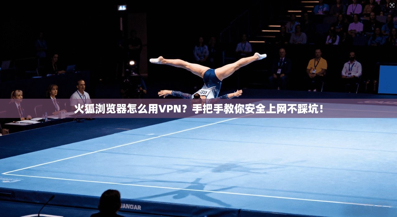 火狐浏览器怎么用VPN？手把手教你安全上网不踩坑！