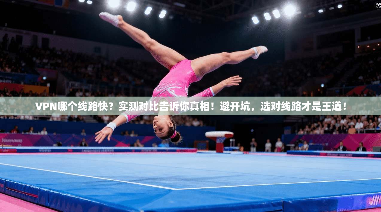 VPN哪个线路快?实测对比告诉你真相!避开坑,选对线路才是王道! VPN哪个线路快?实测对比告诉你真相!避开坑,选对线路才是王道!