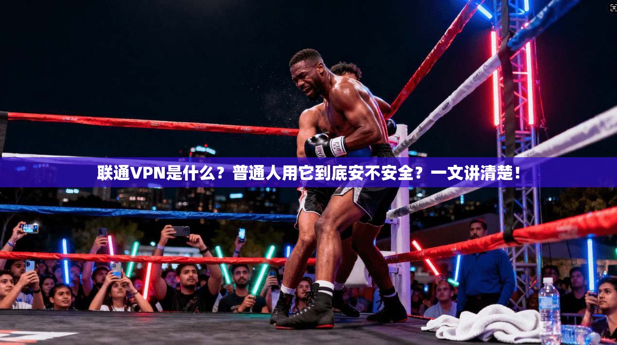 联通VPN是什么?普通人用它到底安不安全?一文讲清楚! 联通VPN是什么?普通人用它到底安不安全?一文讲清楚!