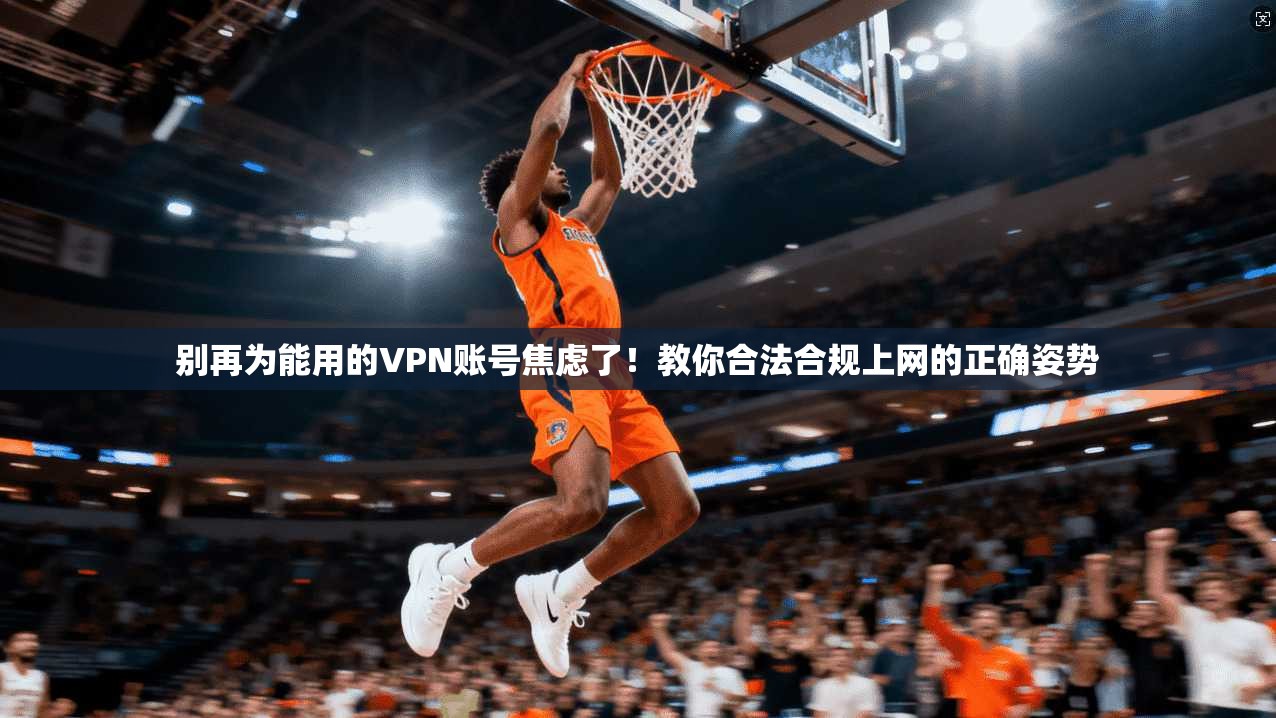 别再为能用的VPN账号焦虑了!教你合法合规上网的正确姿势