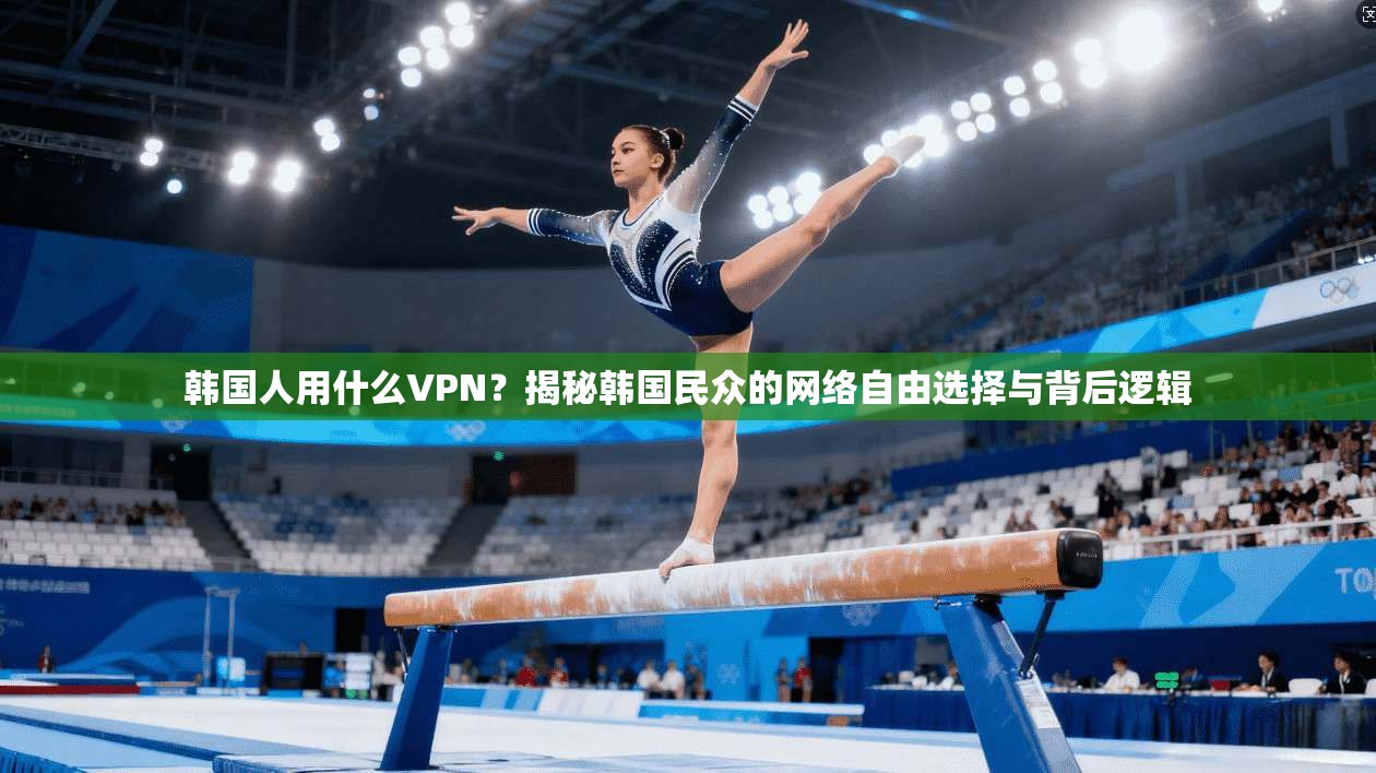 韩国人用什么VPN?揭秘韩国民众的网络自由选择与背后逻辑