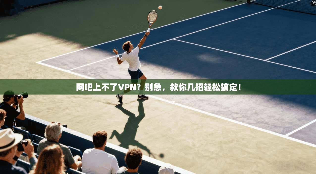 网吧上不了VPN?别急,教你几招轻松搞定!