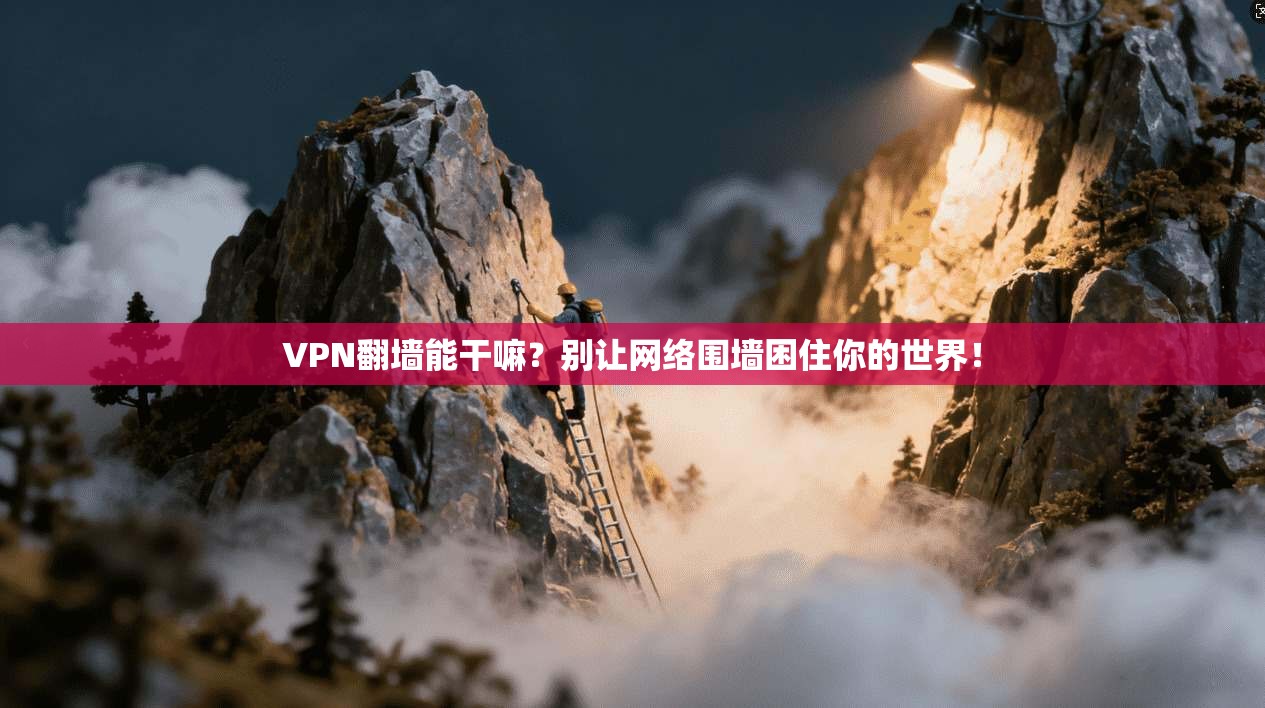 VPN翻墙能干嘛?别让网络围墙困住你的世界!