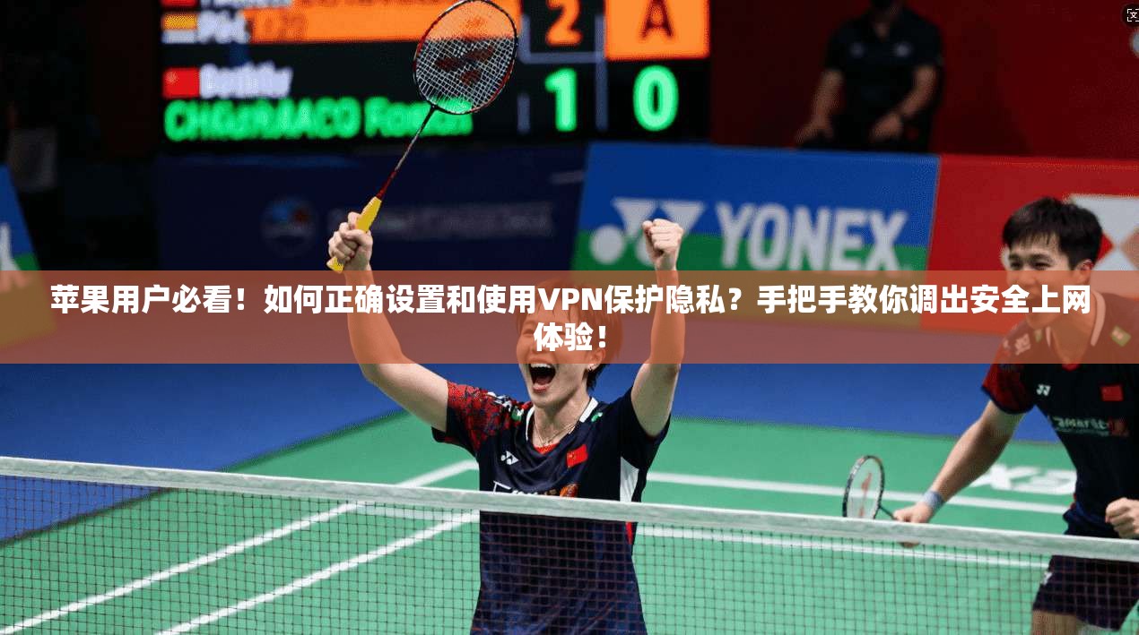 苹果用户必看！如何正确设置和使用VPN保护隐私？手把手教你调出安全上网体验！