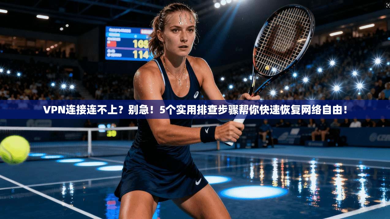VPN连接连不上?别急!5个实用排查步骤帮你快速恢复网络自由!