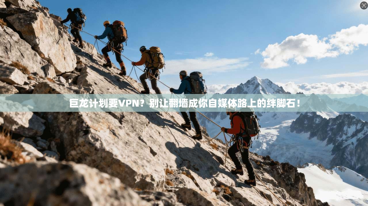 巨龙计划要VPN?别让翻墙成你自媒体路上的绊脚石!