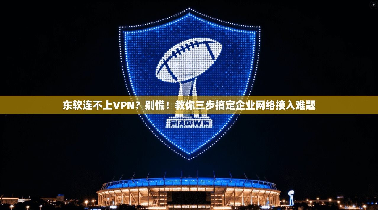 东软连不上VPN?别慌!教你三步搞定企业网络接入难题