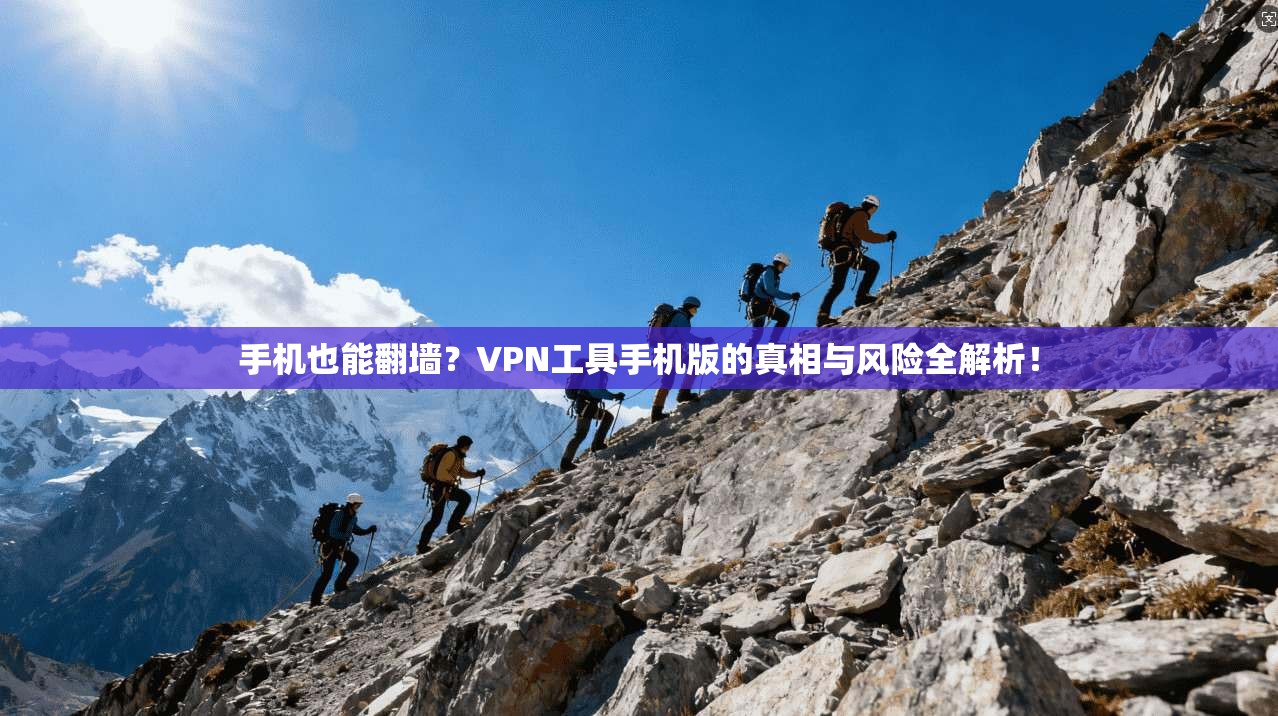 手机也能翻墙？VPN工具手机版的真相与风险全解析！