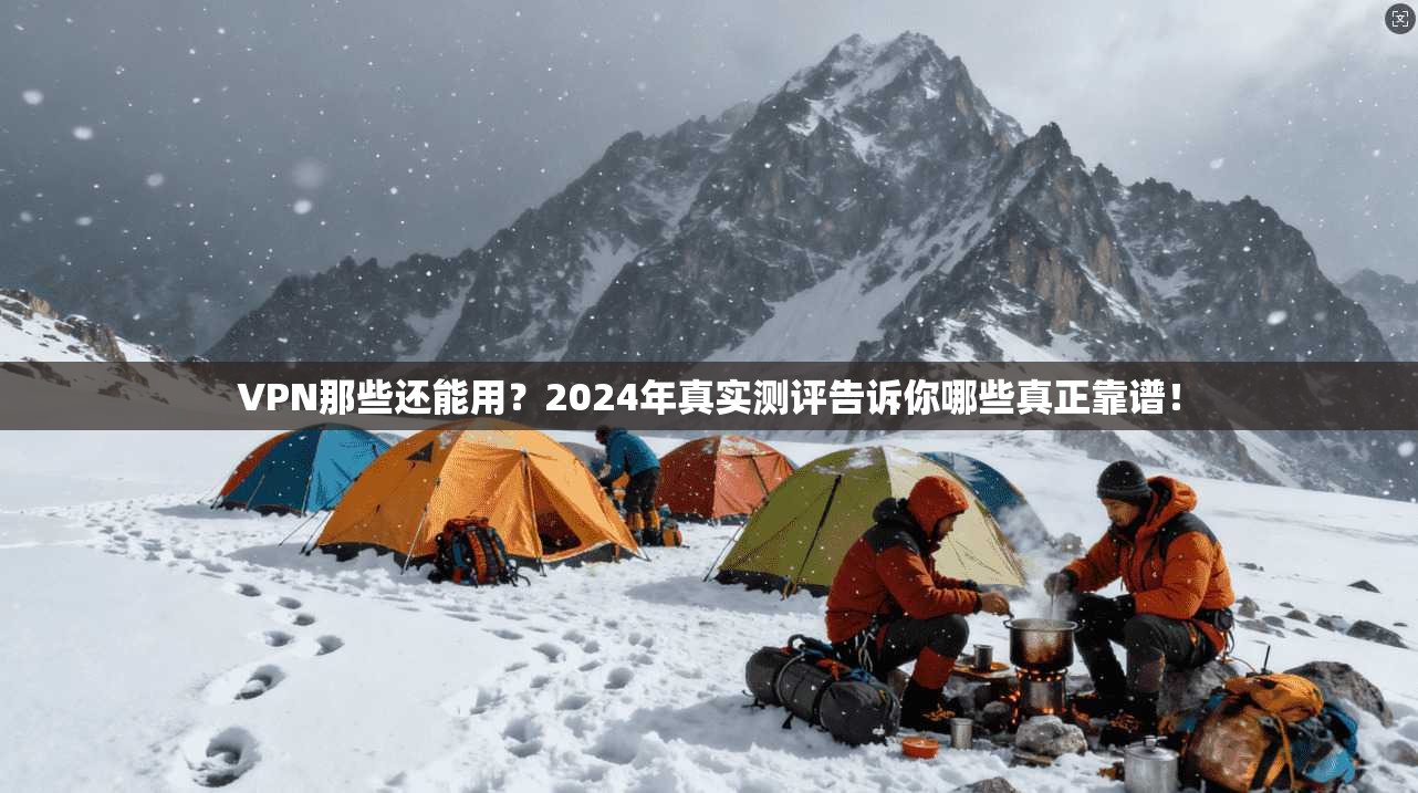 VPN那些还能用?2024年真实测评告诉你哪些真正靠谱!