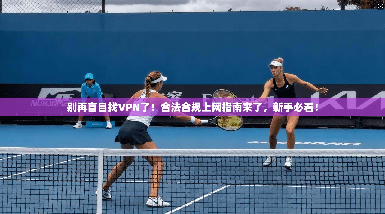 别再盲目找VPN了！合法合规上网指南来了，新手必看！