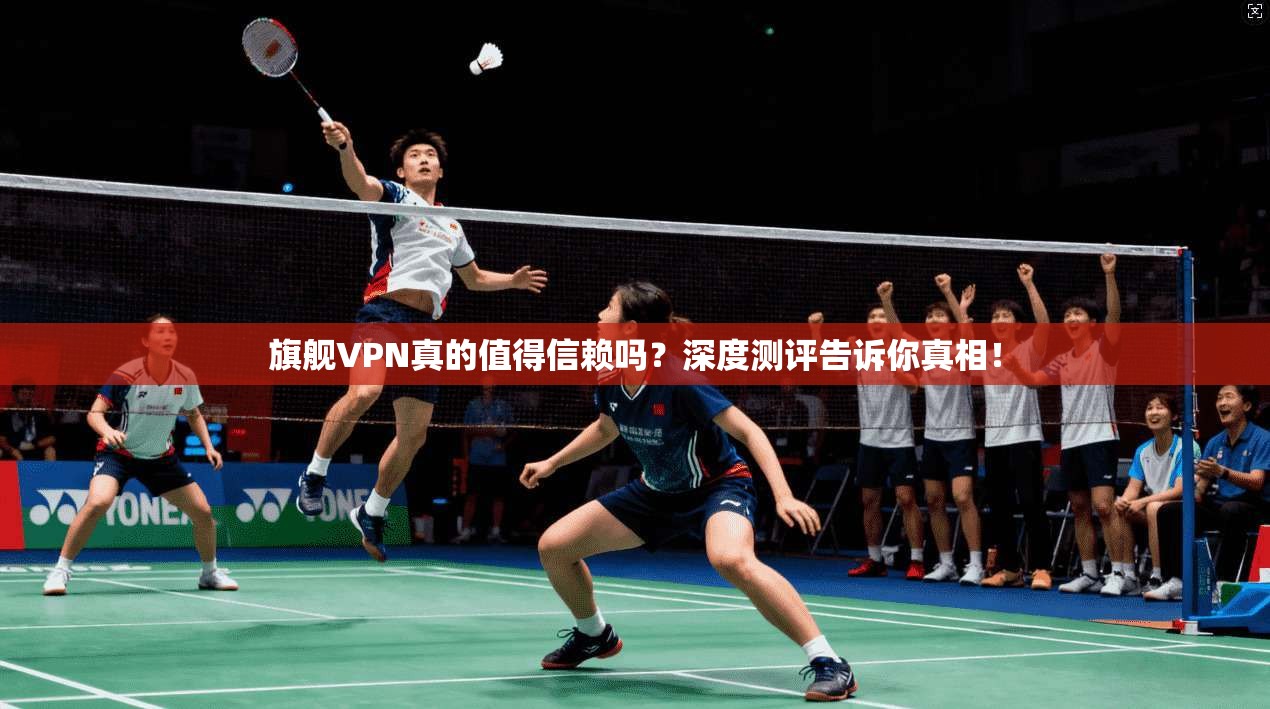 旗舰VPN真的值得信赖吗？深度测评告诉你真相！