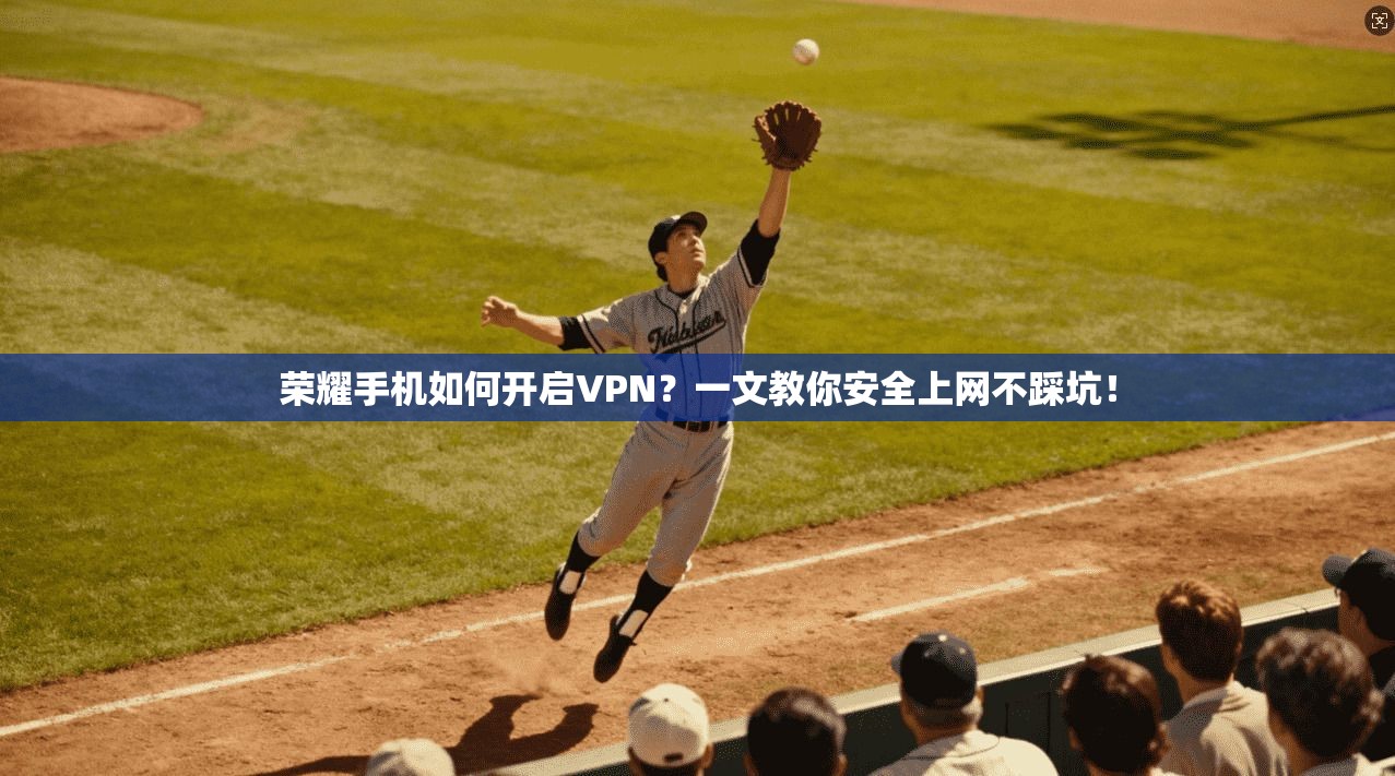 荣耀手机如何开启VPN?一文教你安全上网不踩坑! 荣耀手机如何开启VPN?一文教你安全上网不踩坑!