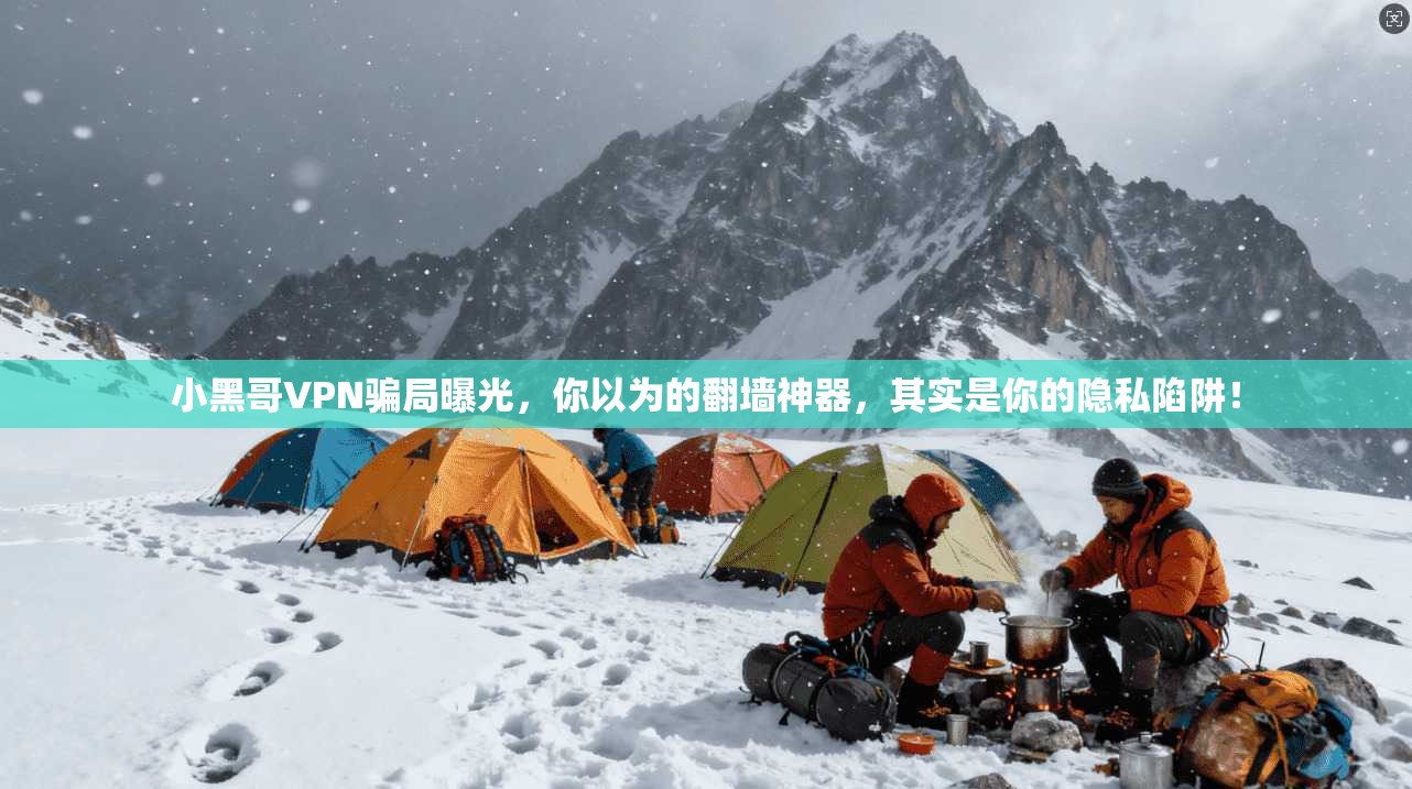 小黑哥VPN骗局曝光，你以为的翻墙神器，其实是你的隐私陷阱！
