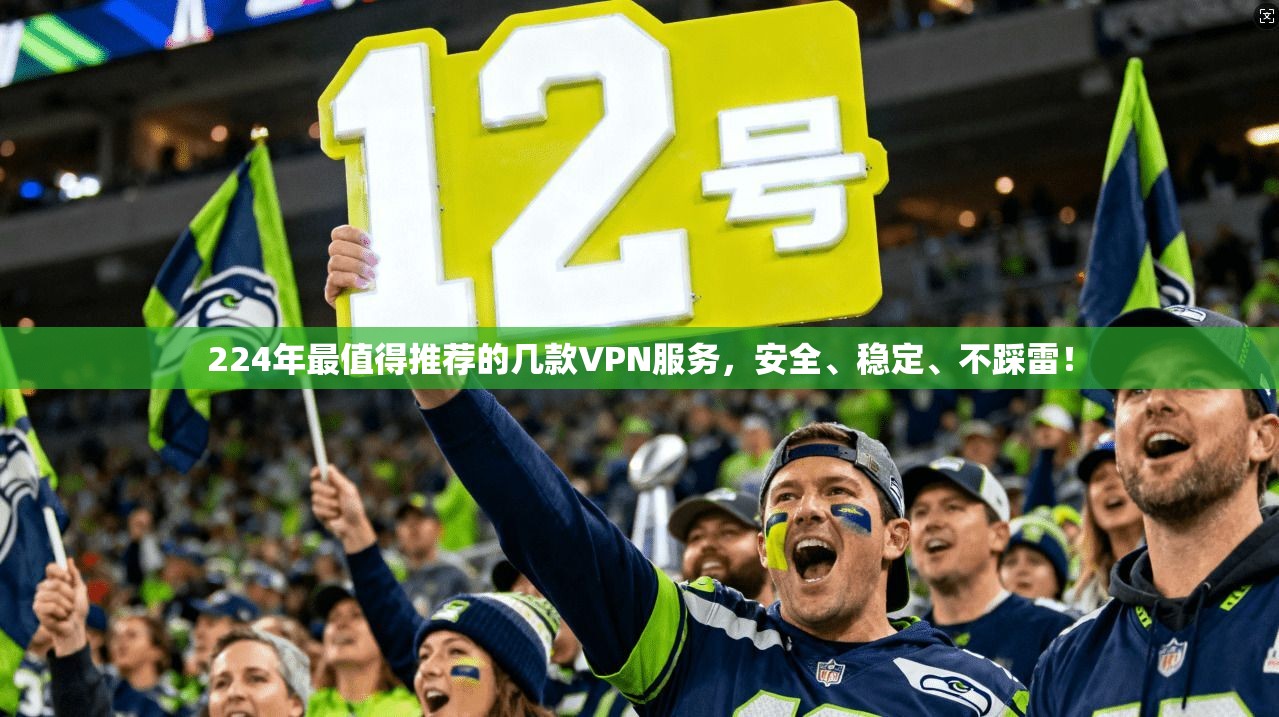 224年最值得推荐的几款VPN服务,安全、稳定、不踩雷!