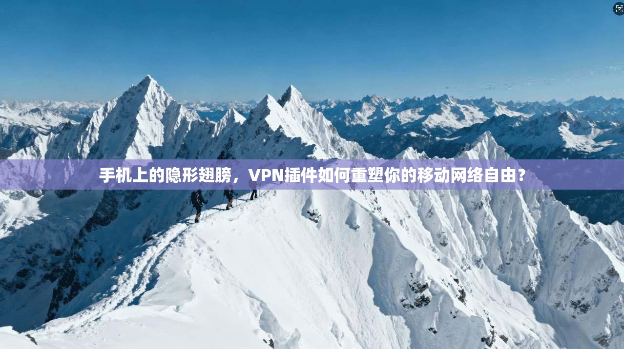 手机上的隐形翅膀,VPN插件如何重塑你的移动网络自由?