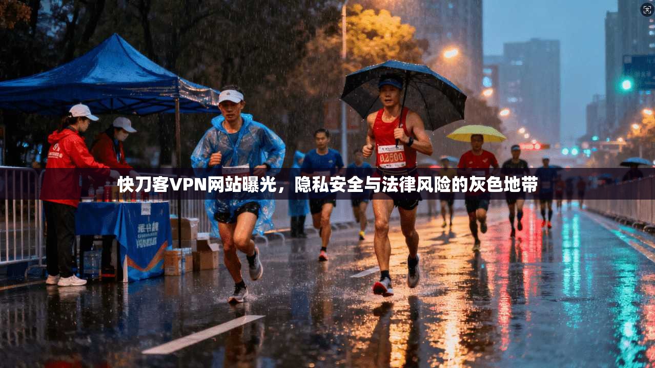 快刀客VPN网站曝光,隐私安全与法律风险的灰色地带
