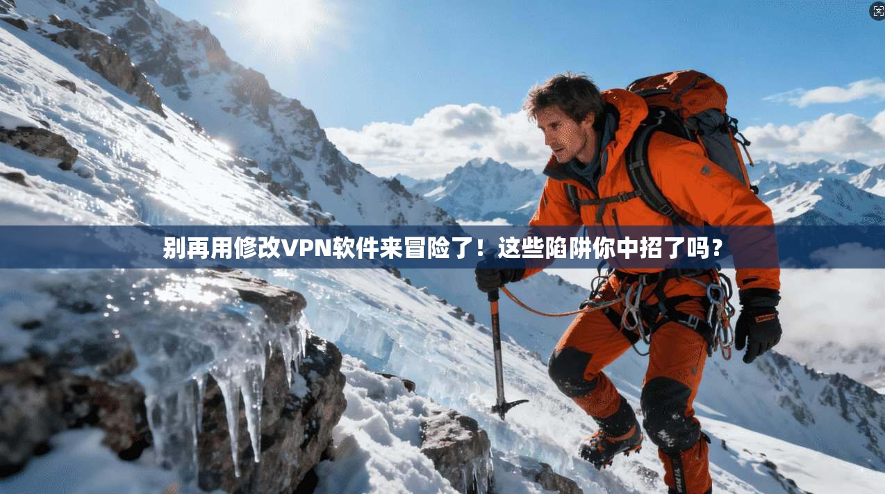 别再用修改VPN软件来冒险了!这些陷阱你中招了吗?