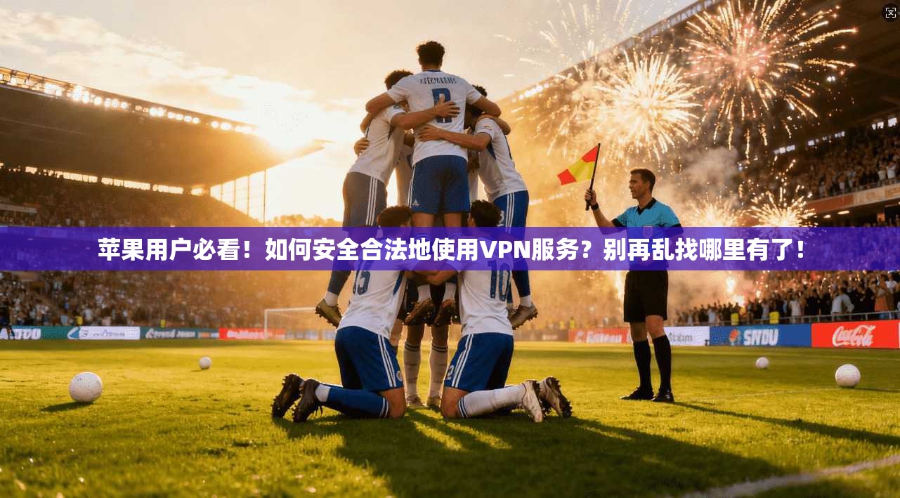 苹果用户必看!如何安全合法地使用VPN服务?别再乱找哪里有了!