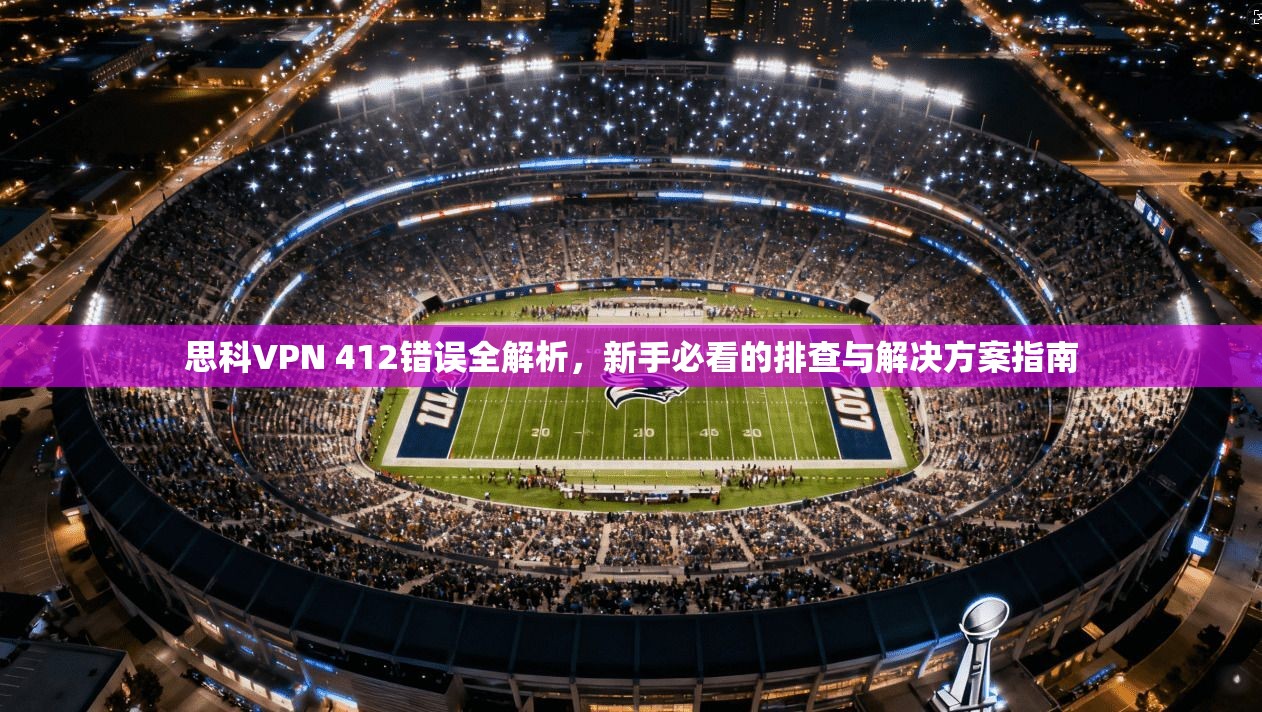 思科VPN 412错误全解析,新手必看的排查与解决方案指南