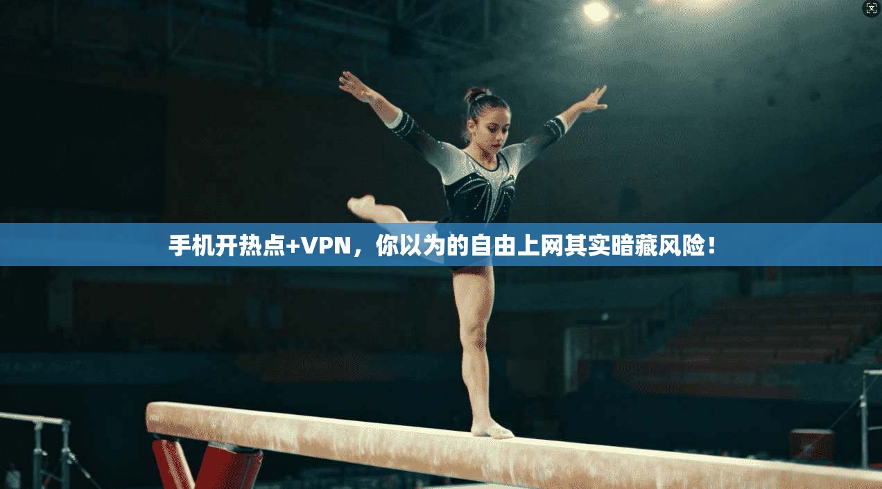 手机开热点+VPN，你以为的自由上网其实暗藏风险！