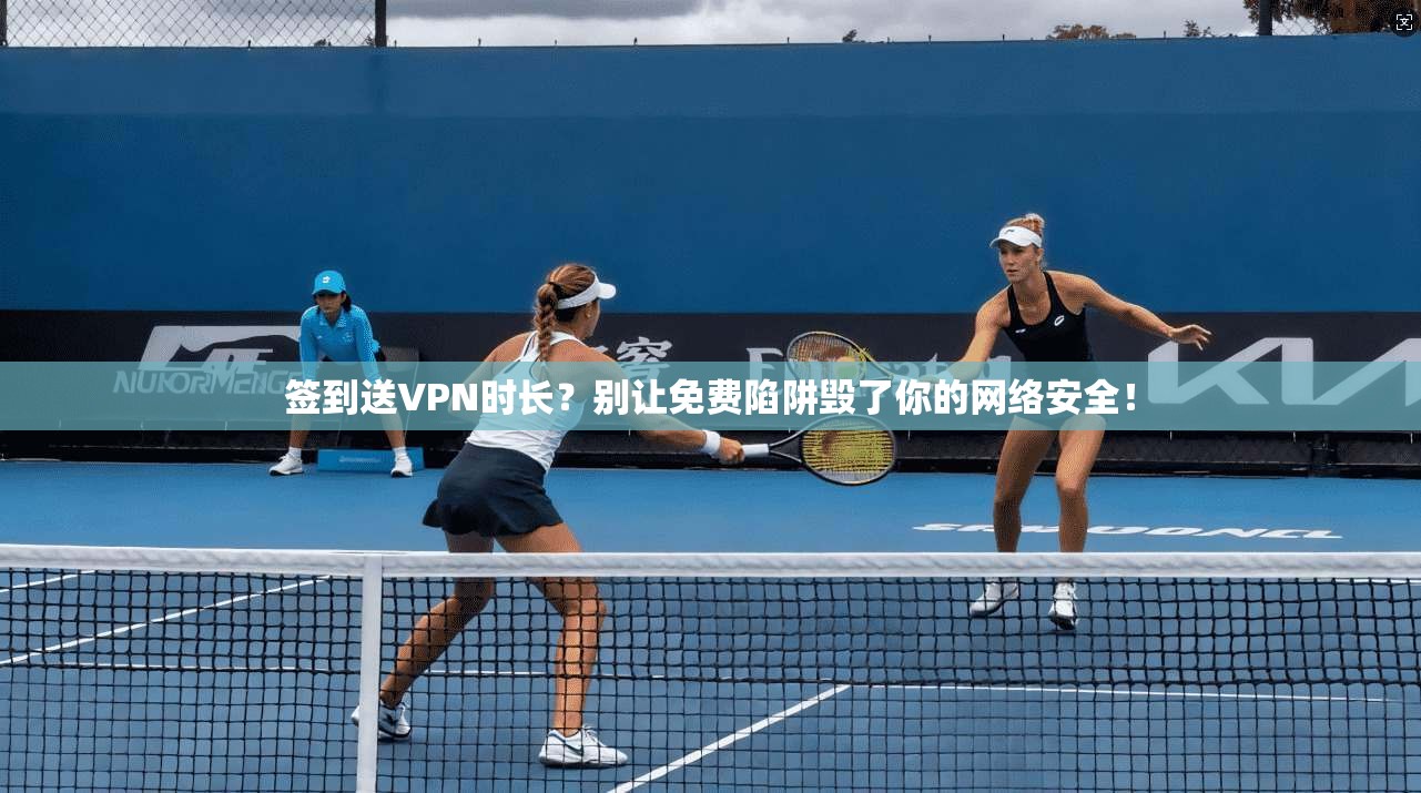 签到送VPN时长？别让免费陷阱毁了你的网络安全！