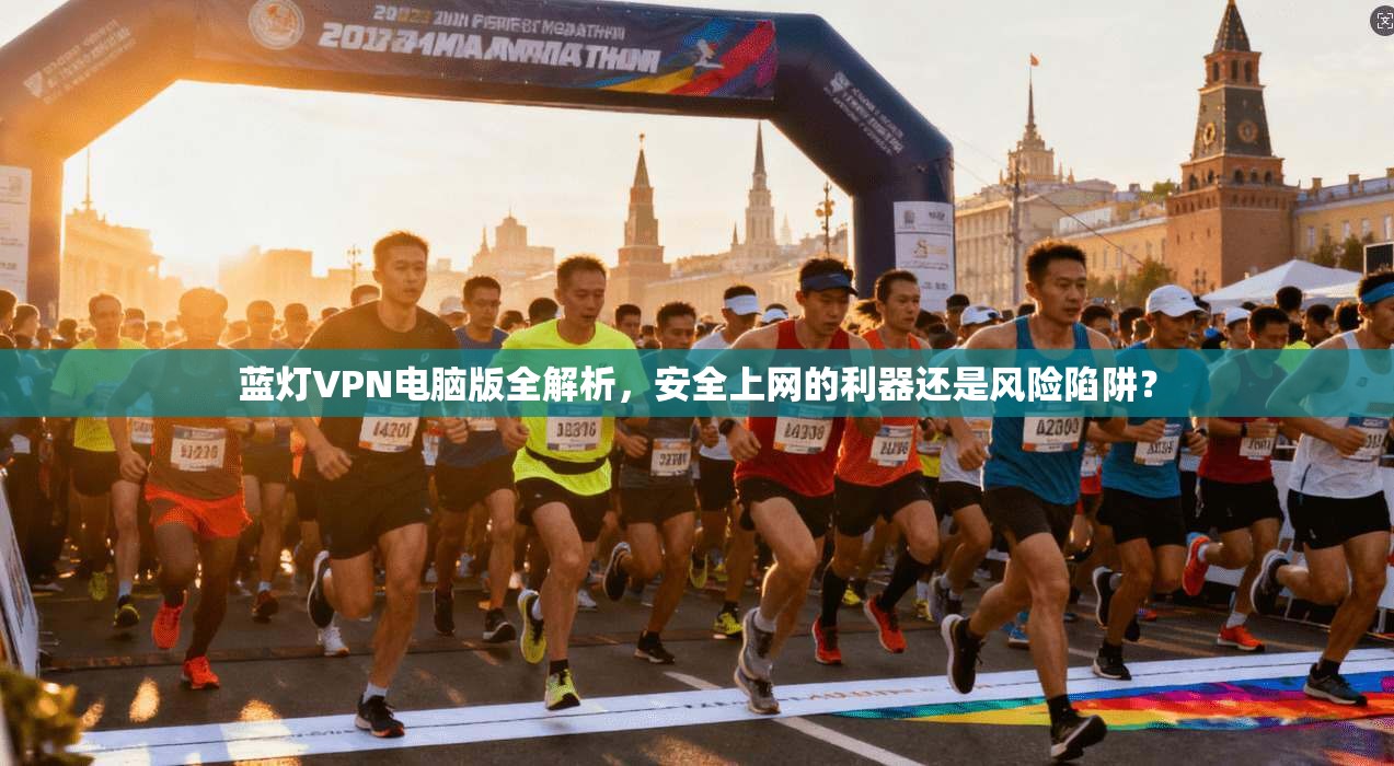 蓝灯VPN电脑版全解析，安全上网的利器还是风险陷阱？
