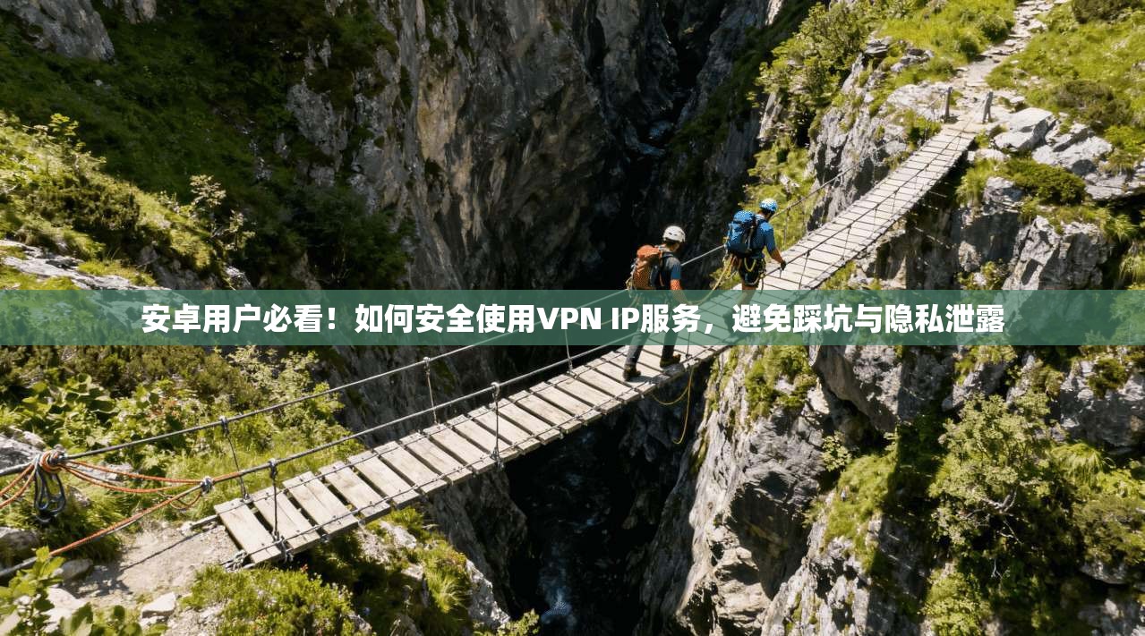 安卓用户必看！如何安全使用VPN IP服务，避免踩坑与隐私泄露