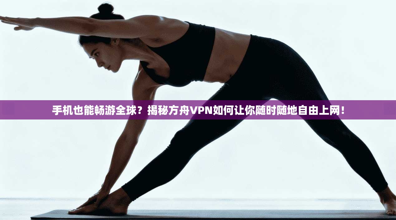 手机也能畅游全球？揭秘方舟VPN如何让你随时随地自由上网！