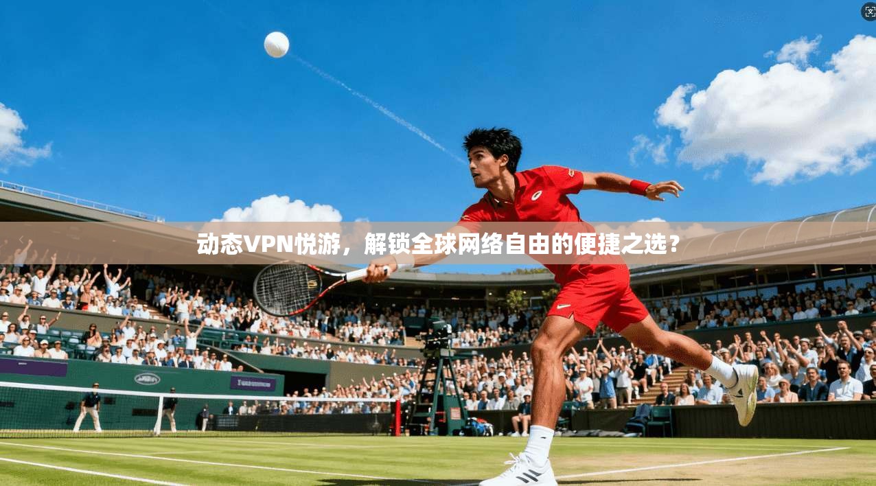 动态VPN悦游，解锁全球网络自由的便捷之选？
