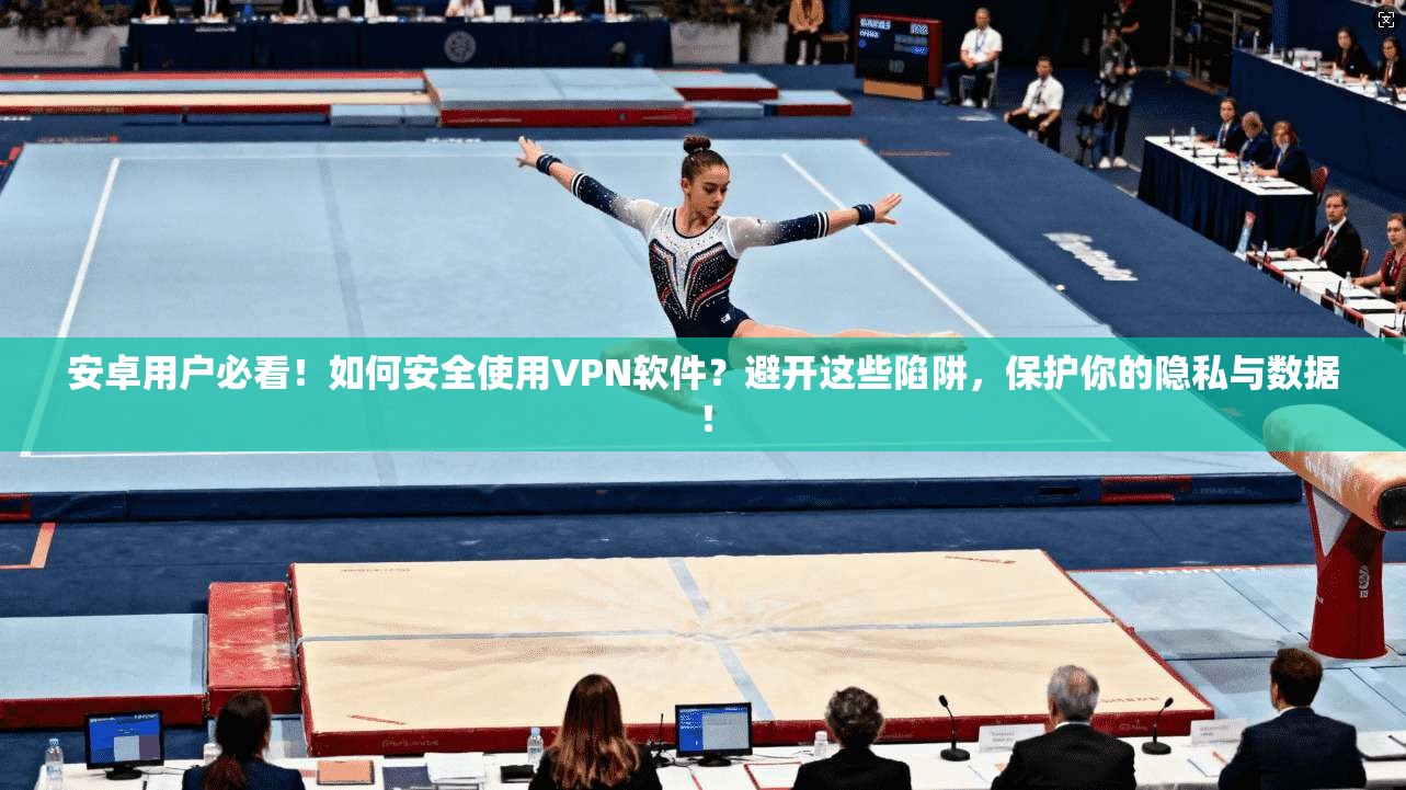 安卓用户必看！如何安全使用VPN软件？避开这些陷阱，保护你的隐私与数据！