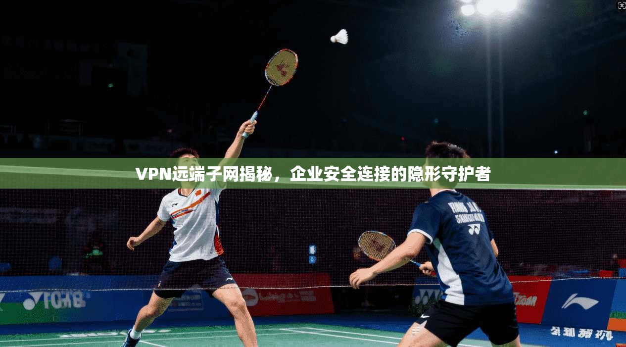 VPN远端子网揭秘，企业安全连接的隐形守护者