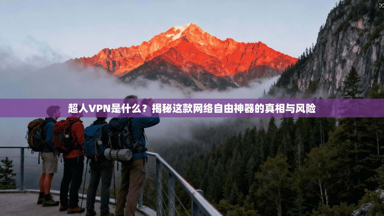 超人VPN是什么？揭秘这款网络自由神器的真相与风险