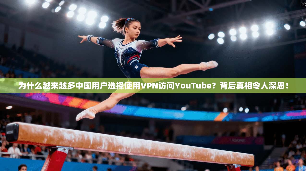 为什么越来越多中国用户选择使用VPN访问YouTube？背后真相令人深思！