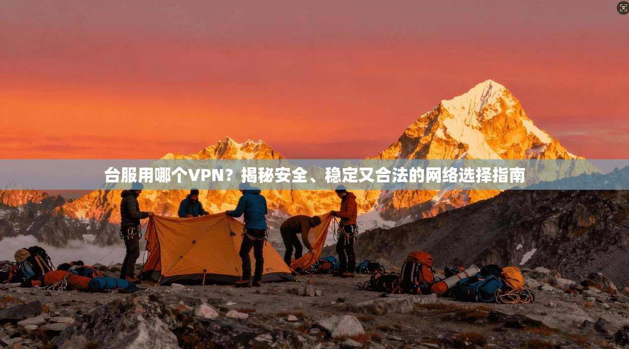 台服用哪个VPN？揭秘安全、稳定又合法的网络选择指南