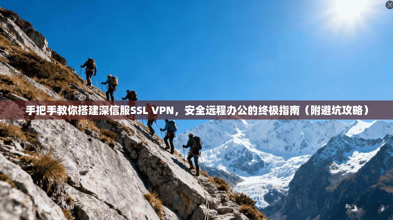 手把手教你搭建深信服SSL VPN，安全远程办公的终极指南（附避坑攻略）