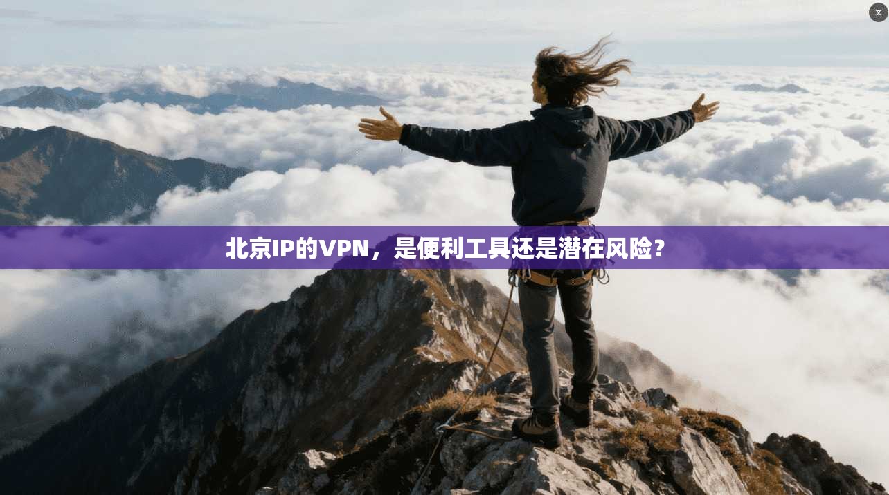 北京IP的VPN,是便利工具还是潜在风险?