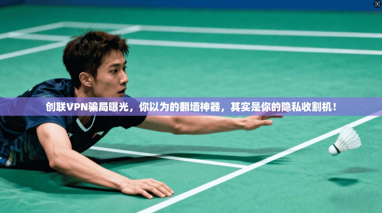 创联VPN骗局曝光，你以为的翻墙神器，其实是你的隐私收割机！