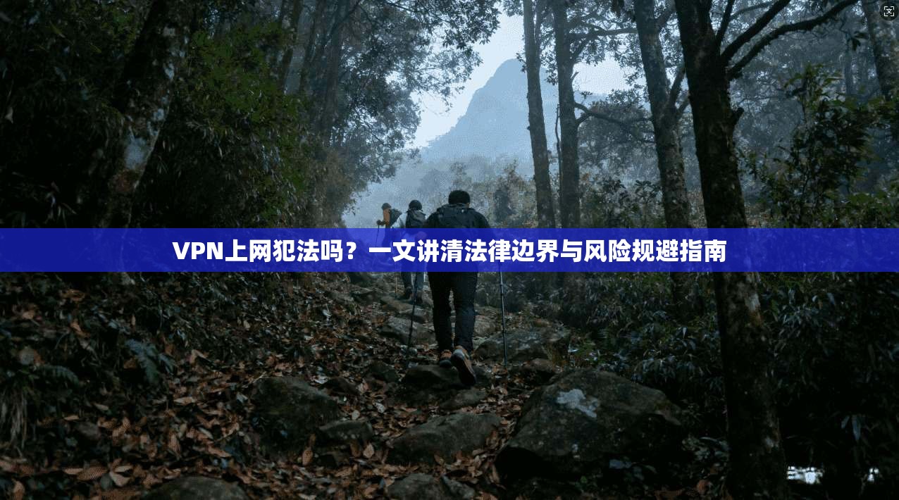 VPN上网犯法吗？一文讲清法律边界与风险规避指南